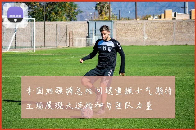 李国旭强调总结问题重振士气期待主场展现大连精神与团队力量