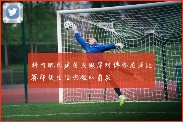 科内肌肉疲劳或缺席对博洛尼亚比赛即使出场也难以首发