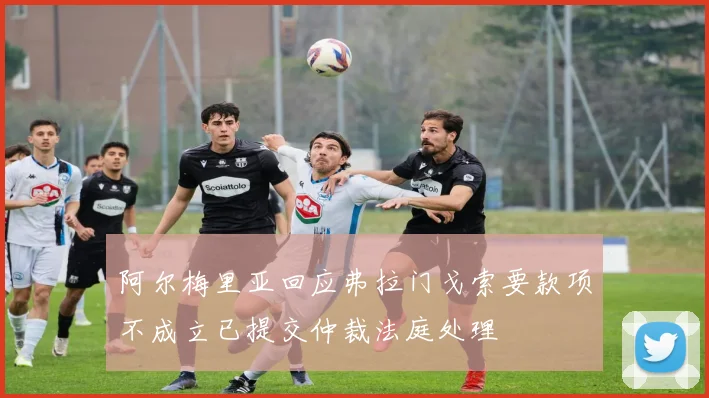 阿尔梅里亚回应弗拉门戈索要款项不成立已提交仲裁法庭处理