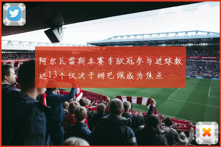 阿尔瓦雷斯本赛季欧冠参与进球数达13个仅次于姆巴佩成为焦点