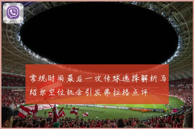 常规时间最后一攻传球选择解析马绍尔空位机会引发弗拉格点评