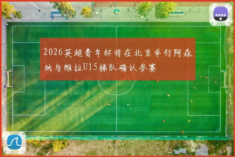2026英超青年杯将在北京举行阿森纳与维拉U15梯队确认参赛