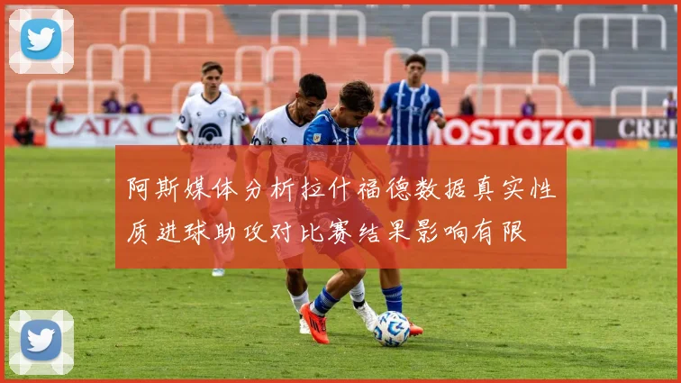 阿斯媒体分析拉什福德数据真实性质进球助攻对比赛结果影响有限