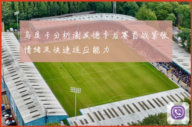 乌度卡分析谢泼德季后赛首战紧张情绪及快速适应能力