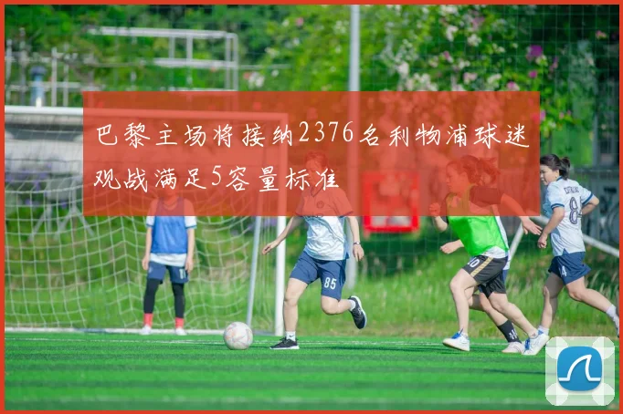 巴黎主场将接纳2376名利物浦球迷观战满足5容量标准