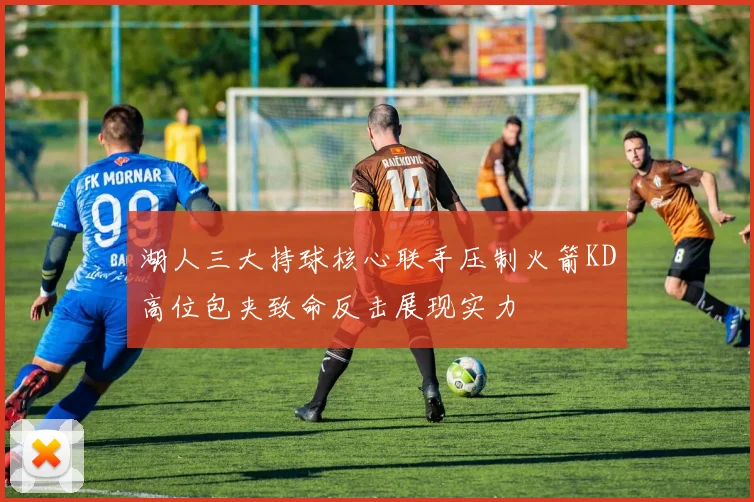 湖人三大持球核心联手压制火箭KD高位包夹致命反击展现实力