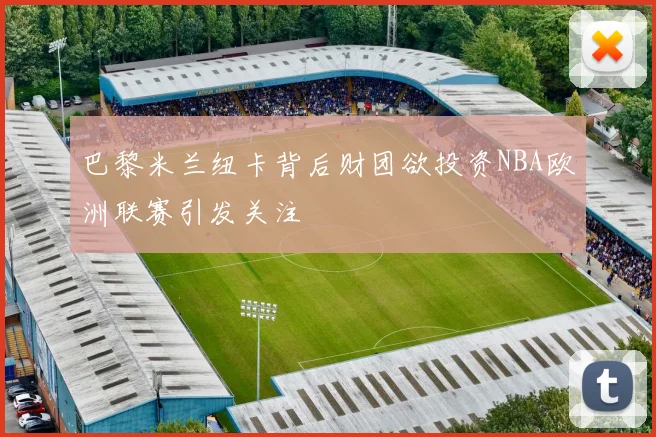巴黎米兰纽卡背后财团欲投资NBA欧洲联赛引发关注