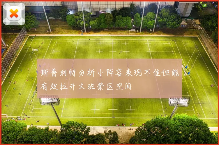 斯普利特分析小阵容表现不佳但能有效拉开文班禁区空间