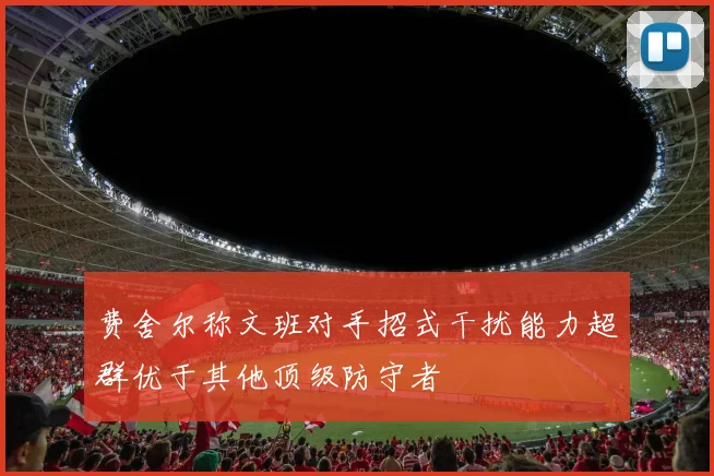 费舍尔称文班对手招式干扰能力超群优于其他顶级防守者