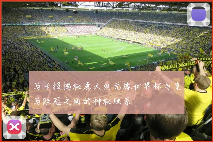 马卡报揭秘意大利无缘世界杯与皇马欧冠之间的神秘联系