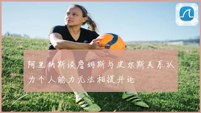 阿里纳斯谈詹姆斯与皮尔斯关系认为个人能力无法相提并论