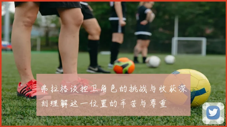 弗拉格谈控卫角色的挑战与收获深刻理解这一位置的辛苦与尊重
