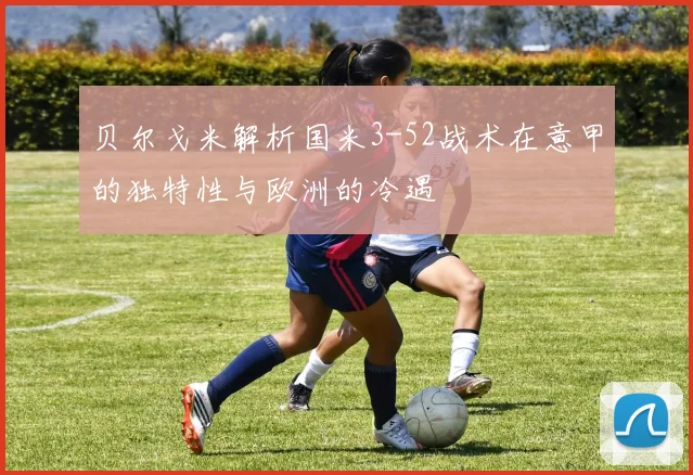 贝尔戈米解析国米3-52战术在意甲的独特性与欧洲的冷遇