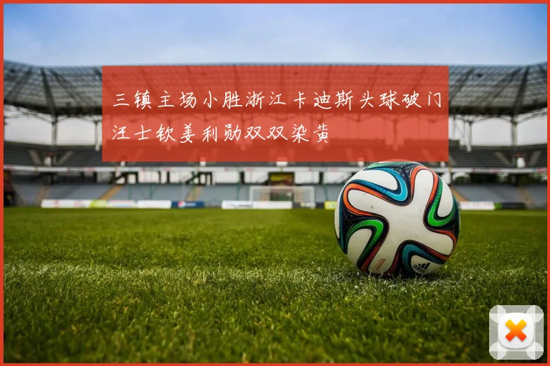 三镇主场小胜浙江卡迪斯头球破门汪士钦姜利勋双双染黄