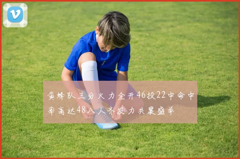 黄蜂队三分火力全开46投22中命中率高达48八人齐发力共襄盛举