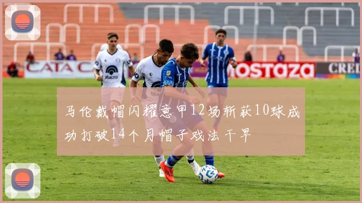 马伦戴帽闪耀意甲12场斩获10球成功打破14个月帽子戏法干旱